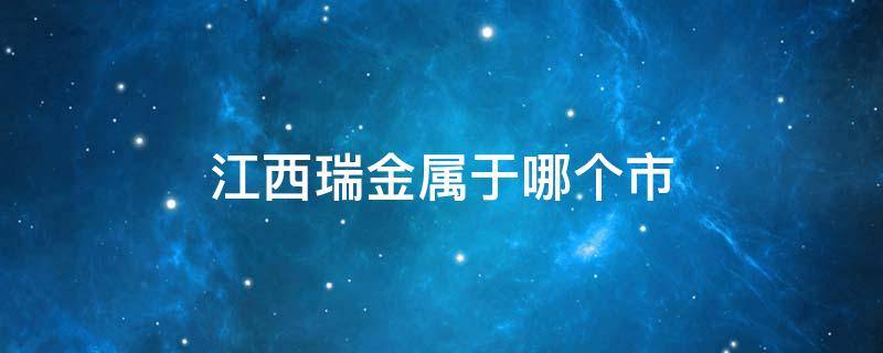 江西瑞金属于哪个市 江西瑞金属于哪个市管辖