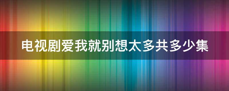 电视剧爱我就别想太多共多少集（爱我就别想太多电视剧情分集介绍）