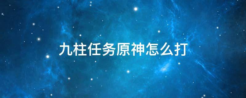 九柱任务原神怎么打 原神靖世九柱任务攻略