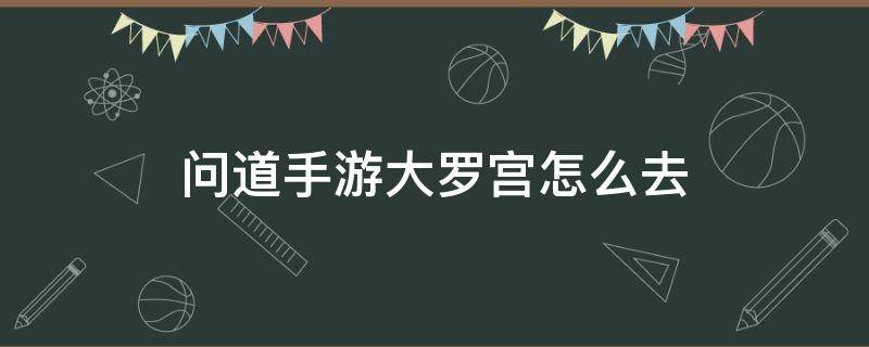 问道手游大罗宫怎么去 问道大罗宫在哪里进去