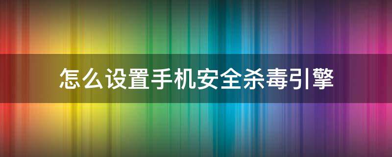 怎么设置手机安全杀毒引擎 下载手机杀毒软件