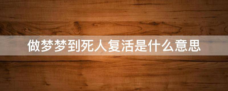 做梦梦到死人复活是什么意思 做梦梦到死人复活是什么意思而且还是亲人