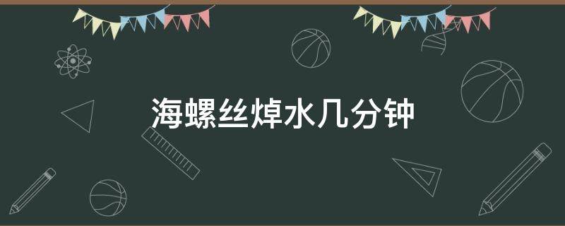 海螺丝焯水几分钟 海螺丝用焯吗