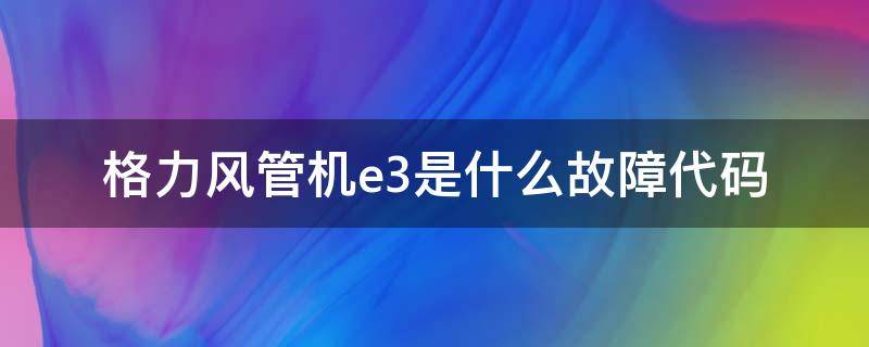 格力风管机e3是什么故障代码 格力风空调管机故障代码E3是什么问题?