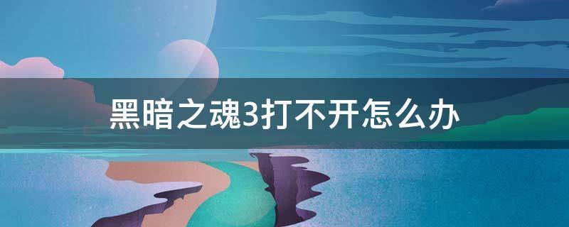 黑暗之魂3打不开怎么办 黑魂三打不开怎么办