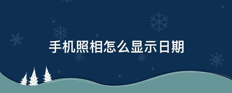 手机照相怎么显示日期 用手机拍照时,照片怎样显示日期