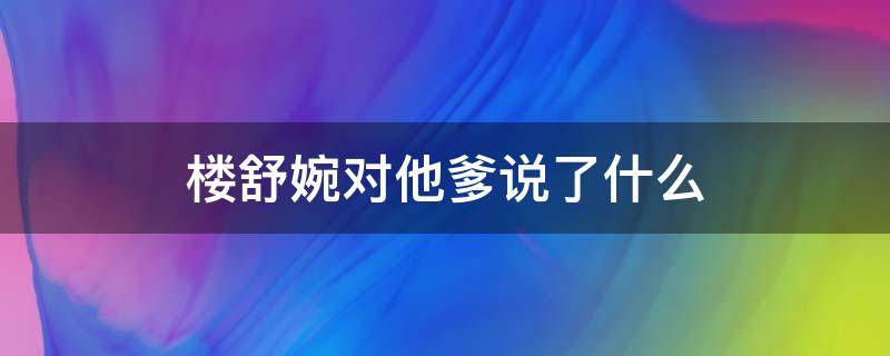 楼舒婉对他爹说了什么（楼舒婉对她爹说了什么）