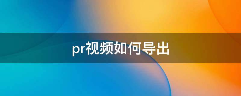 pr视频如何导出 pr视频如何导出图片