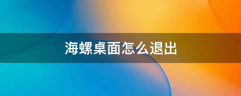 海螺桌面怎么退出 海螺桌面怎么关闭