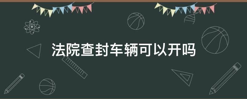 法院查封车辆可以开吗（法院可以查封汽车吗）