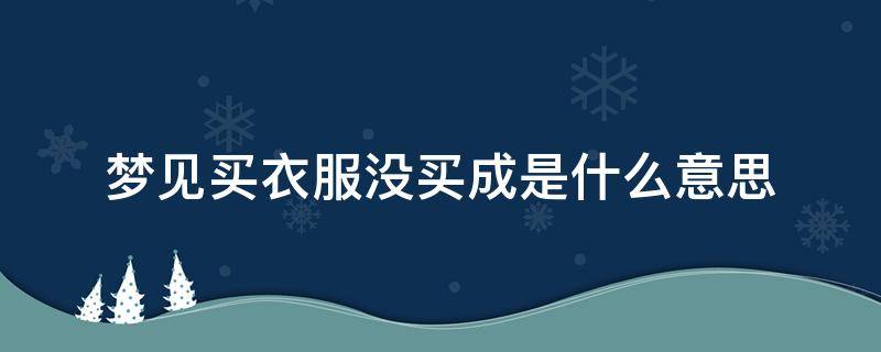 梦见买衣服没买成是什么意思（梦见买衣服结果没买成是什么意思）