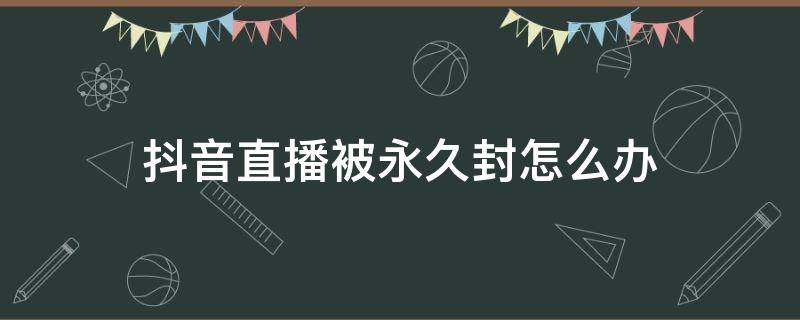 抖音直播被永久封怎么办 抖音直播时被永久封怎么回事