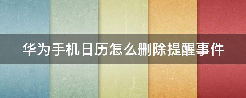 华为手机日历怎么删除提醒事件 华为手机日历怎么删除提醒事件记录