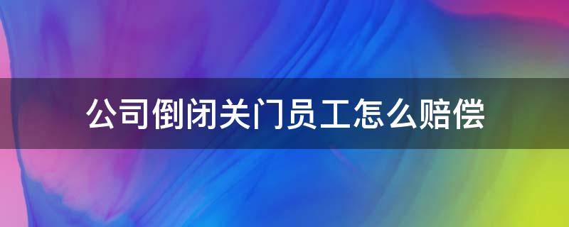 公司倒闭关门员工怎么赔偿 公司部门倒闭有赔偿吗?