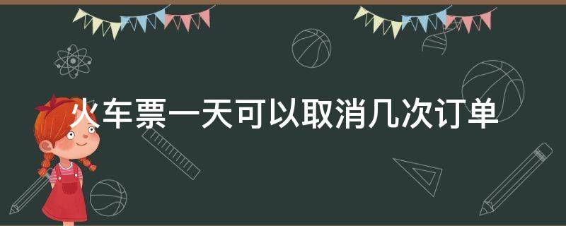 火车票一天可以取消几次订单（铁路购票一天可以取消订单几次）