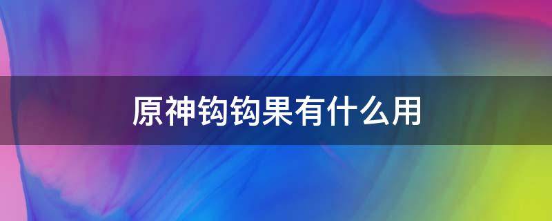 原神钩钩果有什么用 原神钩钩果有用吗