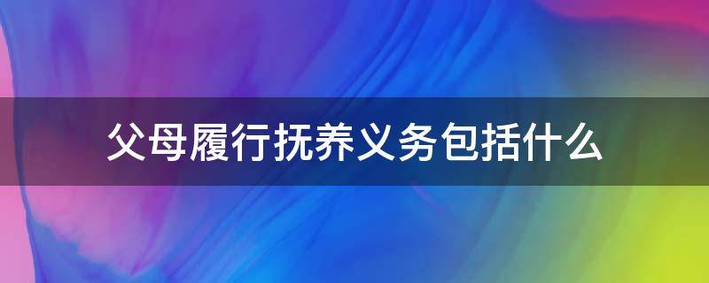 父母履行抚养义务包括什么 父母抚养的义务