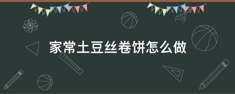 家常土豆丝卷饼怎么做（怎么做卷土豆丝的饼）