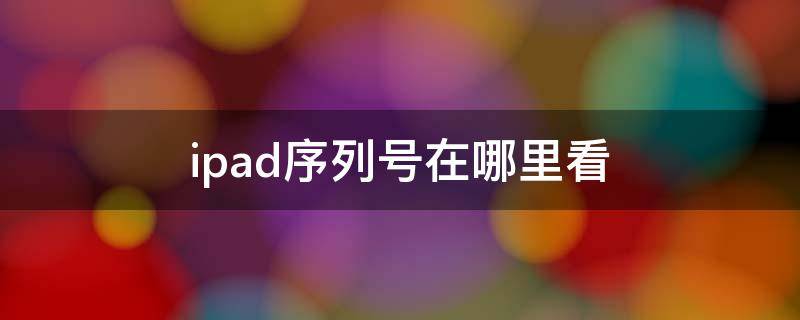 ipad序列号在哪里看 iPad序列号在哪看