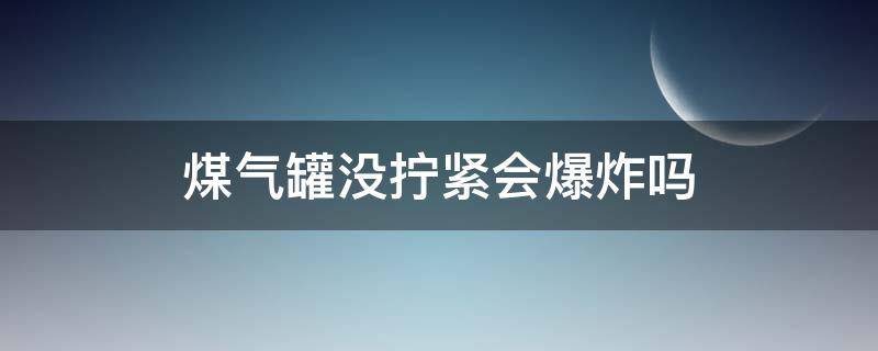 煤气罐没拧紧会爆炸吗（煤气没有拧紧会不会爆炸）