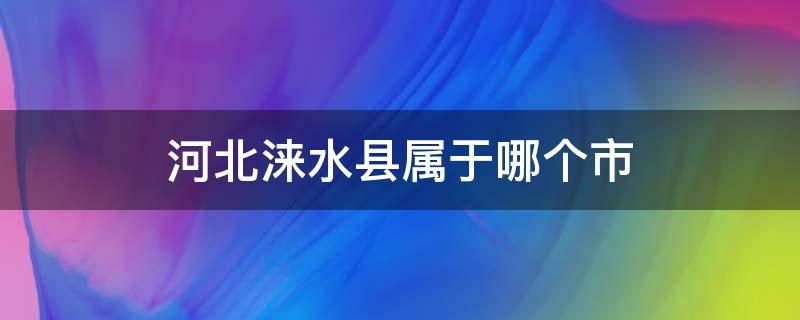 河北涞水县属于哪个市 涞水是哪个省哪个县