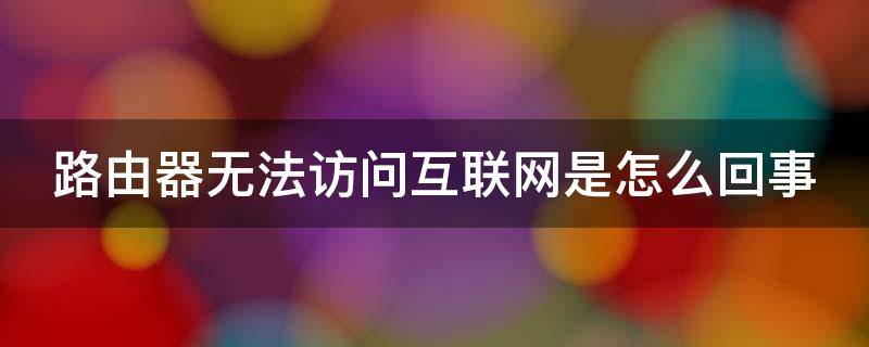 路由器无法访问互联网是怎么回事（路由器无法访问互联网是怎么回事儿）