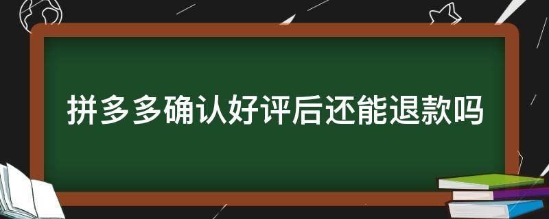 拼多多确认好评后还能退款吗 拼多多确认好评了可以退货吗