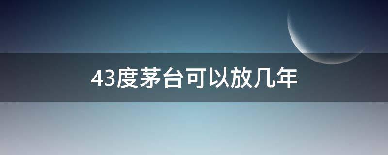 43度茅台可以放几年 43度茅台能放几年