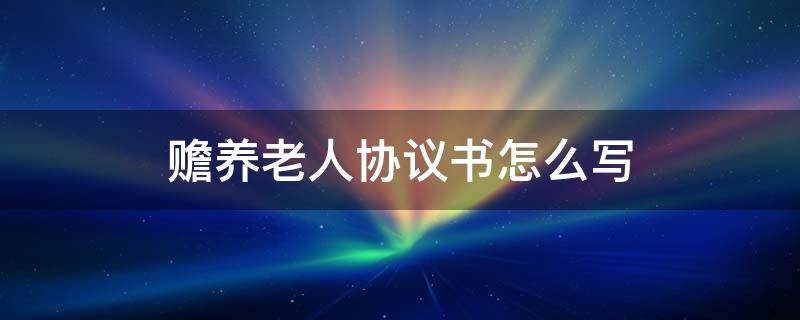 赡养老人协议书怎么写 老人赡养协议书简单的怎么写