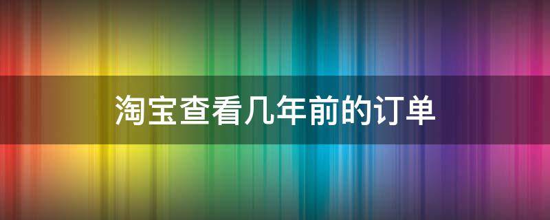 淘宝查看几年前的订单 淘宝几年前的订单怎么查找