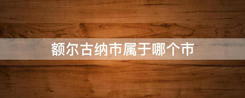 额尔古纳市属于哪个市 额尔古纳市属于哪个市人大