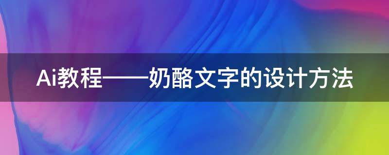 Ai教程——奶酪文字的设计方法 奶酪字体文字