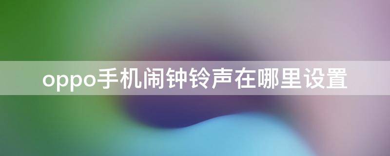 oppo手机闹钟铃声在哪里设置 oppo手机怎么闹钟铃声设置在哪里