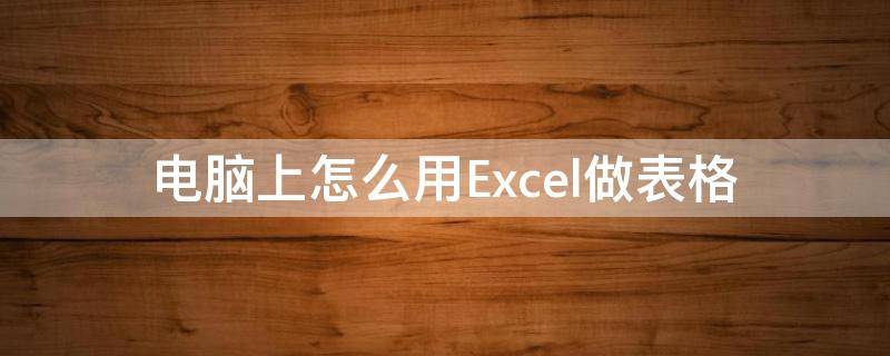 电脑上怎么用Excel做表格（怎么在电脑上用excel制作表格）