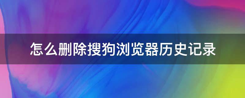 怎么删除搜狗浏览器历史记录（怎么清除搜狗浏览器历史记录）