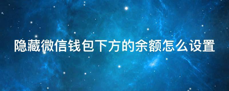 隐藏微信钱包下方的余额怎么设置（怎么把微信钱包隐藏的金额显示出来）