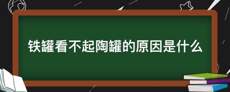 铁罐看不起陶罐的原因是什么 铁罐看不起陶罐的原因是什么从中体会到了什么