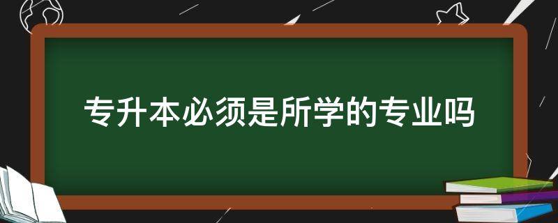 专升本必须是所学的专业吗（专升本只能考所学的专业吗）