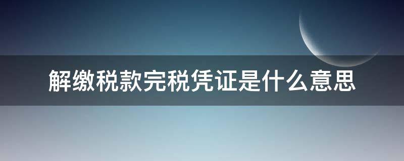 解缴税款完税凭证是什么意思（已抵扣解缴税款完税凭证是什么意思）