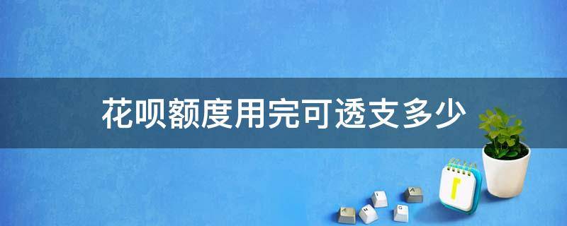 花呗额度用完可透支多少（花呗额度还多少可以用多少）