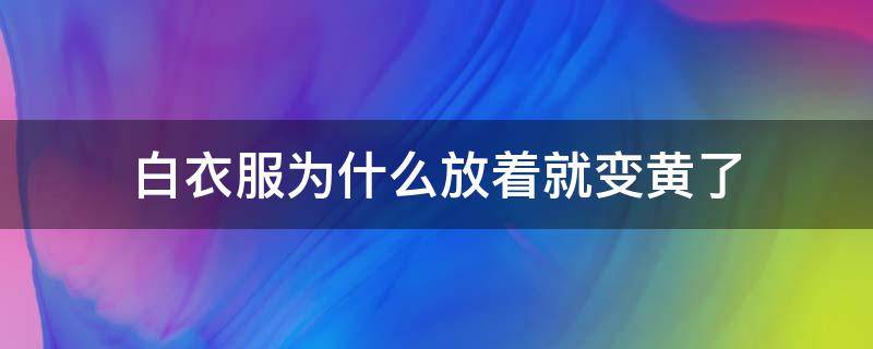 白衣服为什么放着就变黄了 白衣服放一段时间为什么变黄了