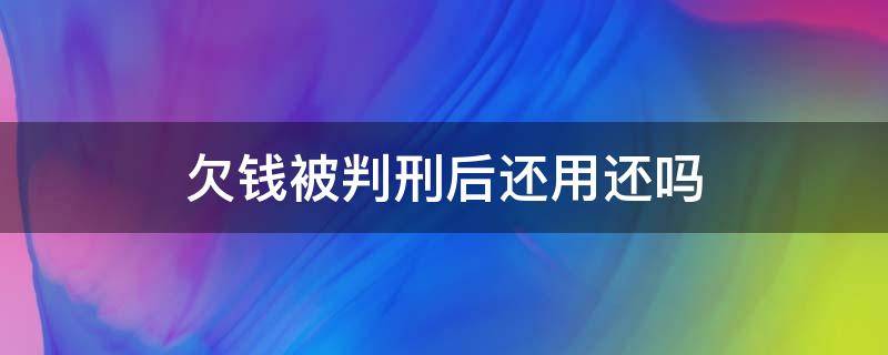 欠钱被判刑后还用还吗 欠钱被判刑还了钱还要坐牢吗