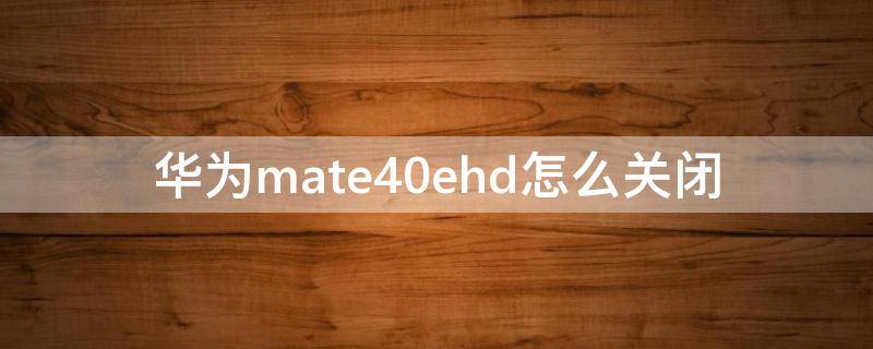 华为mate40ehd怎么关闭 华为mate40E使用指南