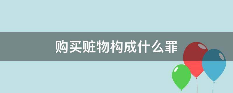 购买赃物构成什么罪（购买赃物多少构成犯罪）