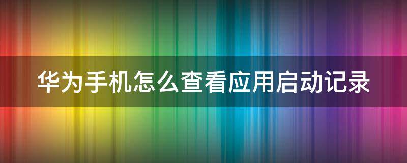 华为手机怎么查看应用启动记录（华为手机如何查看应用启动记录）