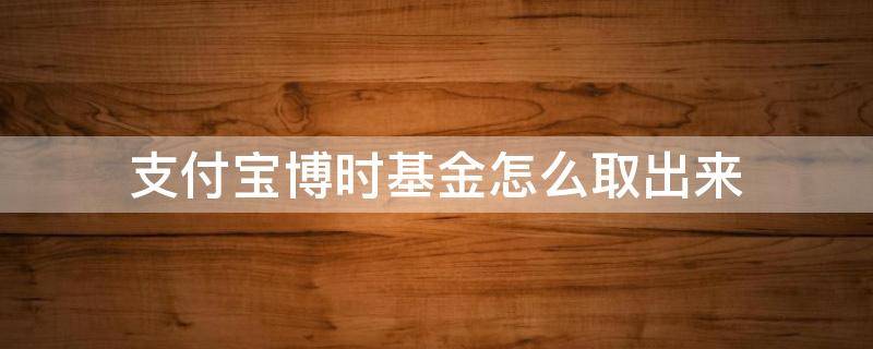 支付宝博时基金怎么取出来（支付宝里博时基金转出需要几天）