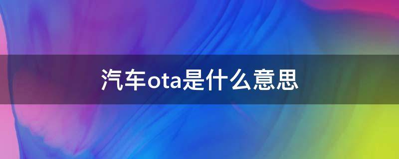 汽车ota是什么意思 汽车OTA是什么意思