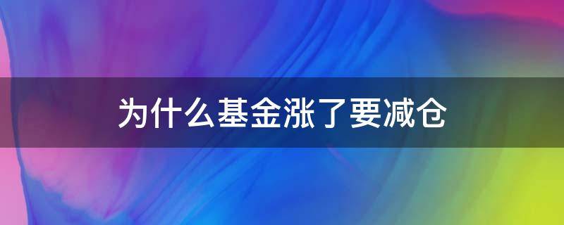 为什么基金涨了要减仓（基金涨了要减仓吗）