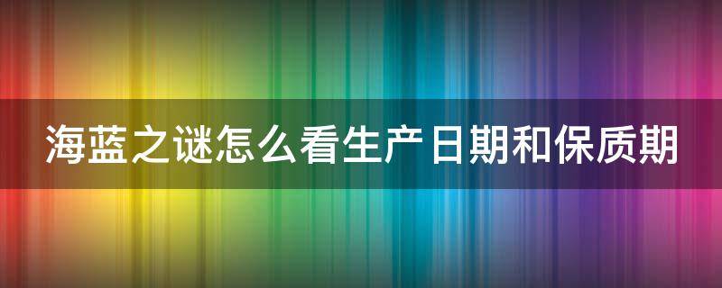 海蓝之谜怎么看生产日期和保质期（海蓝之谜怎么查日期）