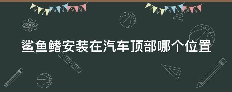 鲨鱼鳍安装在汽车顶部哪个位置 鲨鱼鳍装在车头